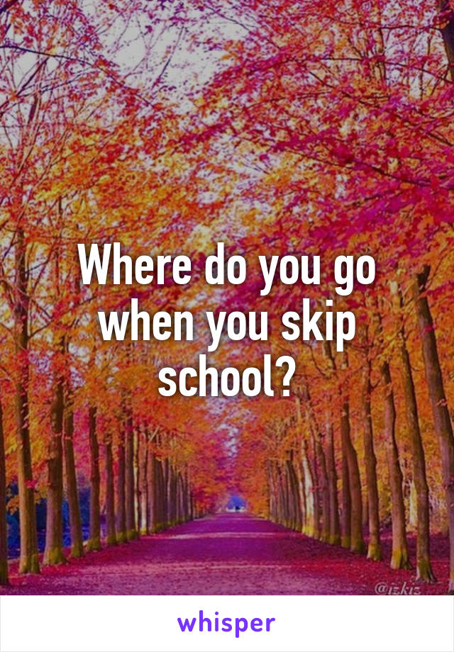 Where do you go when you skip school?