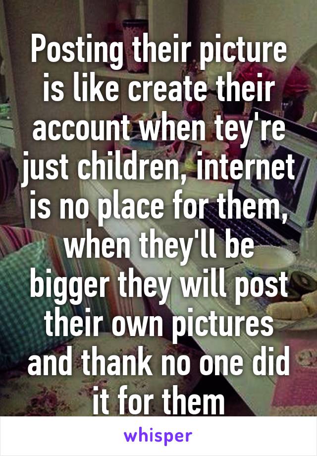 Posting their picture is like create their account when tey're just children, internet is no place for them, when they'll be bigger they will post their own pictures and thank no one did it for them