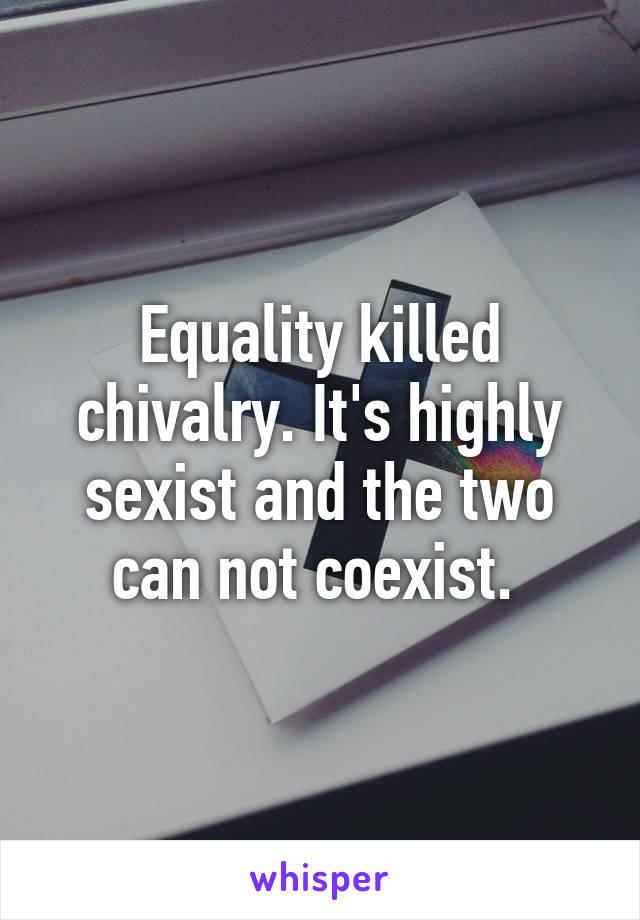 Equality killed chivalry. It's highly sexist and the two can not coexist. 