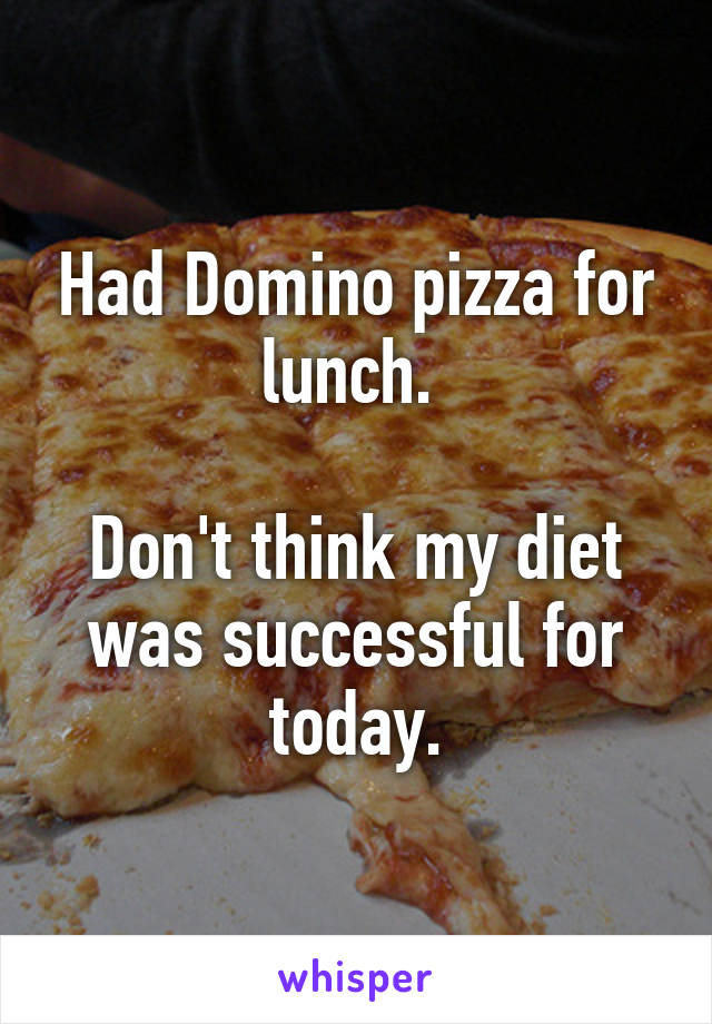 Had Domino pizza for lunch. 

Don't think my diet was successful for today.