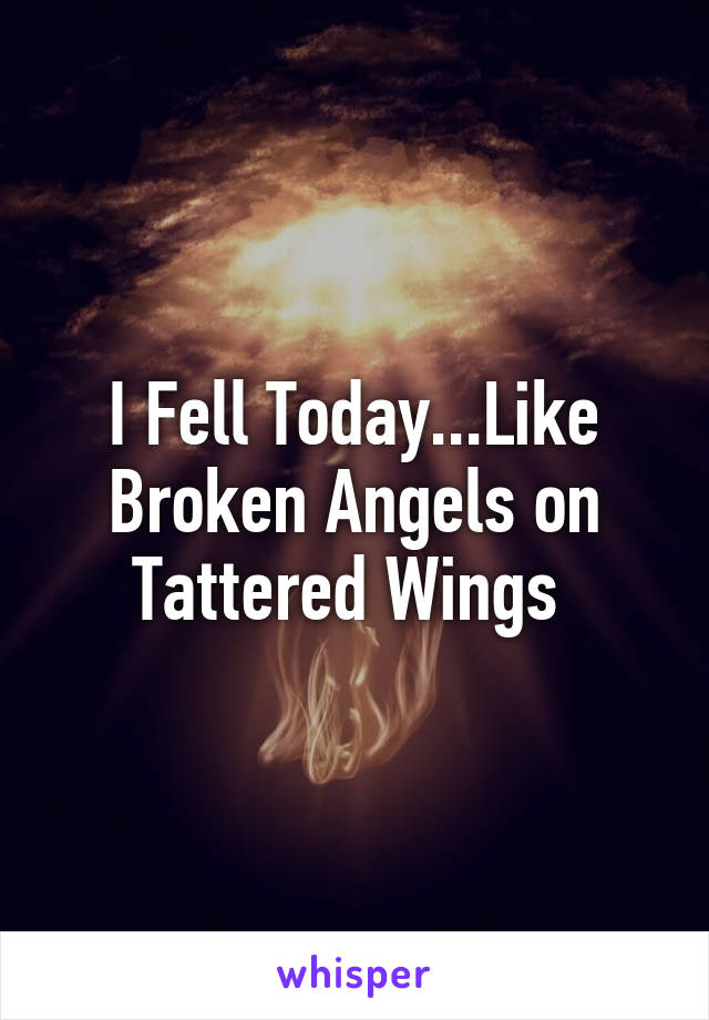 I Fell Today...Like Broken Angels on Tattered Wings 