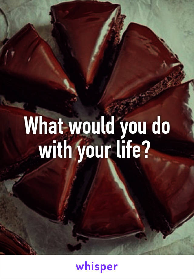 What would you do with your life? 