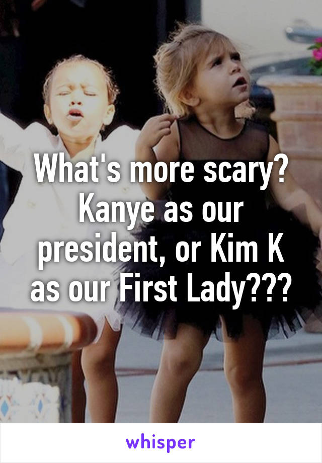 What's more scary? Kanye as our president, or Kim K as our First Lady???