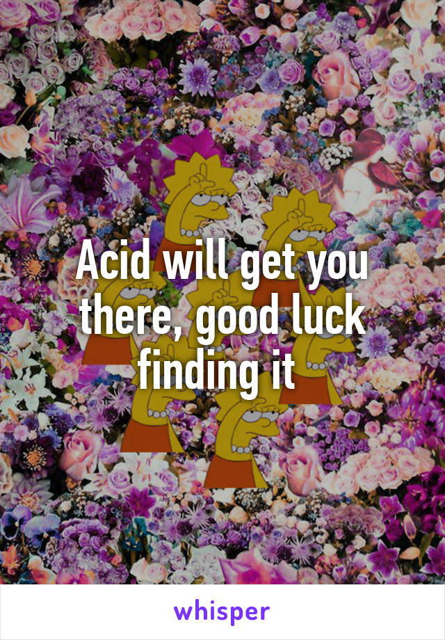 Acid will get you there, good luck finding it 