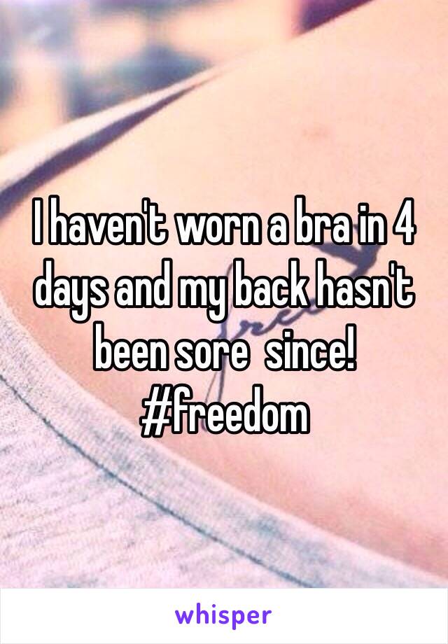 I haven't worn a bra in 4 days and my back hasn't been sore  since! #freedom