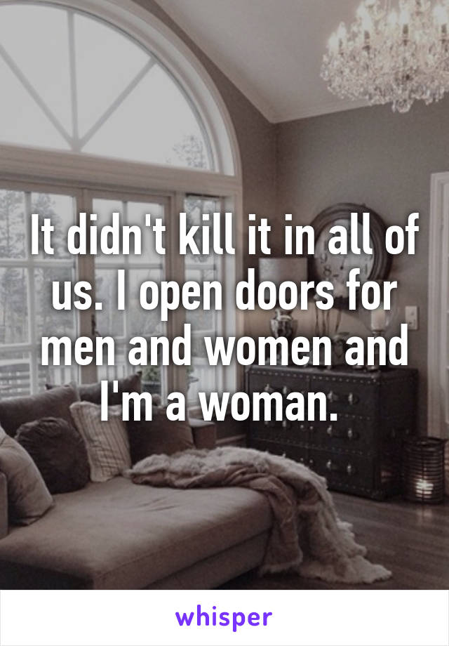 It didn't kill it in all of us. I open doors for men and women and I'm a woman. 