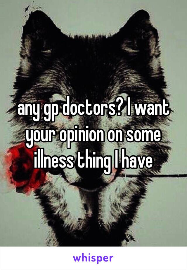 any gp doctors? I want your opinion on some illness thing I have 