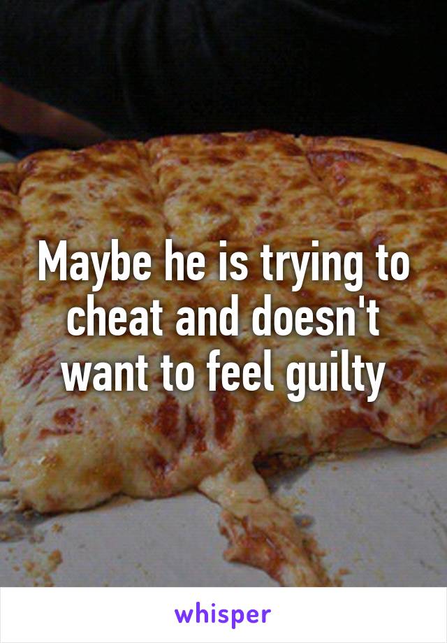 Maybe he is trying to cheat and doesn't want to feel guilty