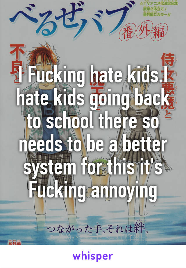 I Fucking hate kids.I hate kids going back to school there so needs to be a better system for this it's Fucking annoying