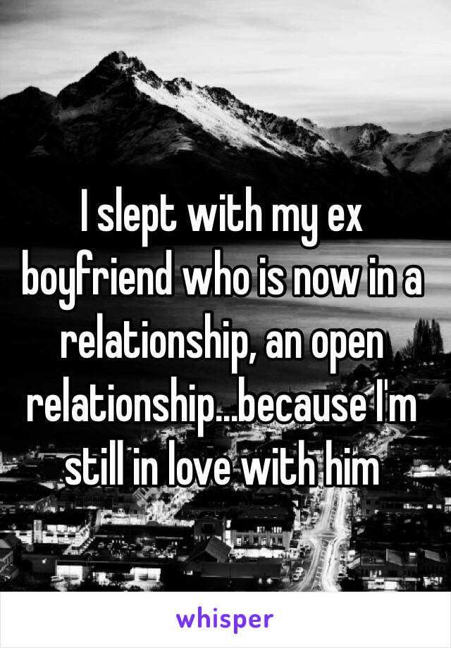 I slept with my ex boyfriend who is now in a relationship, an open relationship...because I'm still in love with him