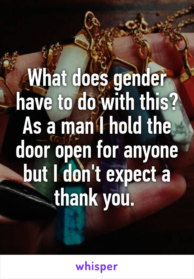 What does gender have to do with this? As a man I hold the door open for anyone but I don't expect a thank you. 