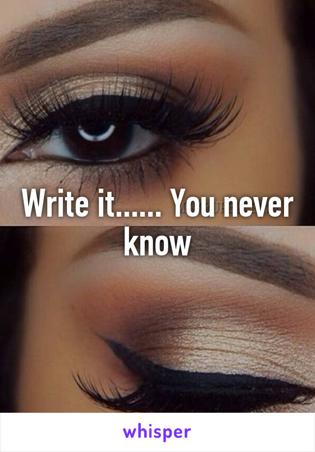 Write it...... You never know