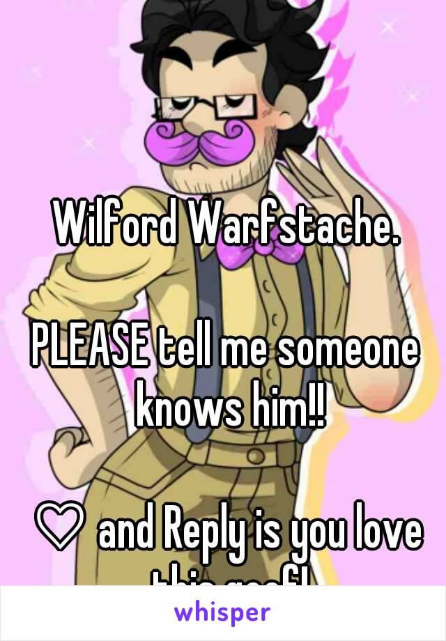 Wilford Warfstache.

PLEASE tell me someone knows him!!

♡ and Reply is you love this goof!