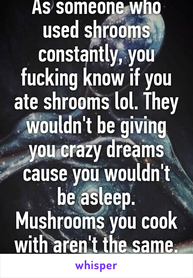 As someone who used shrooms constantly, you fucking know if you ate shrooms lol. They wouldn't be giving you crazy dreams cause you wouldn't be asleep. Mushrooms you cook with aren't the same. 