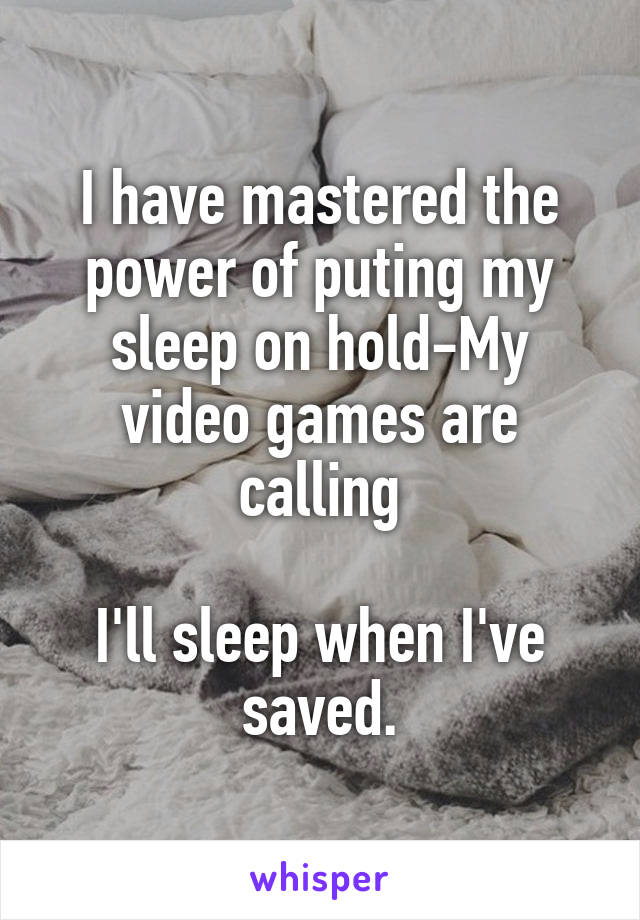 I have mastered the power of puting my sleep on hold-My video games are calling

I'll sleep when I've saved.