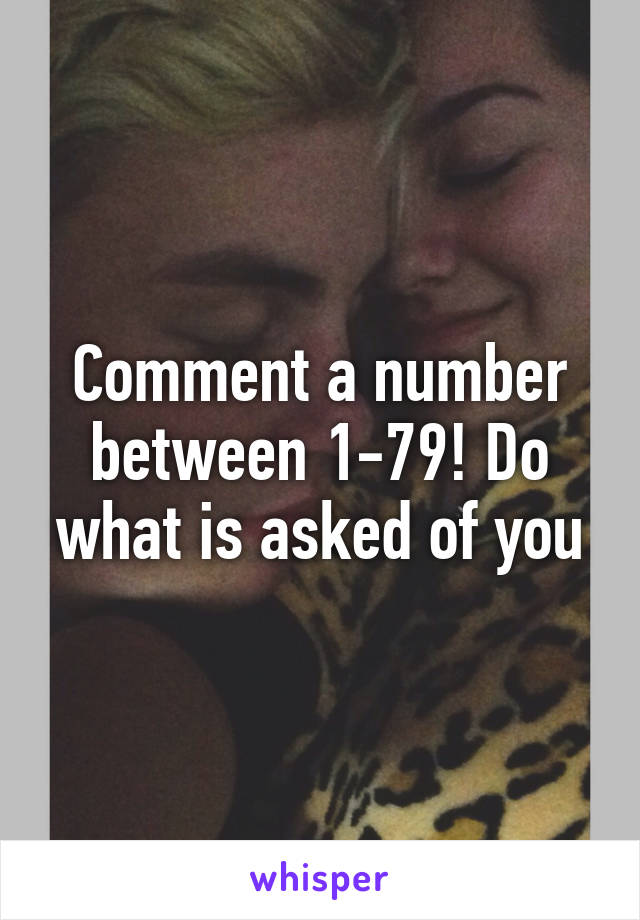 Comment a number between 1-79! Do what is asked of you