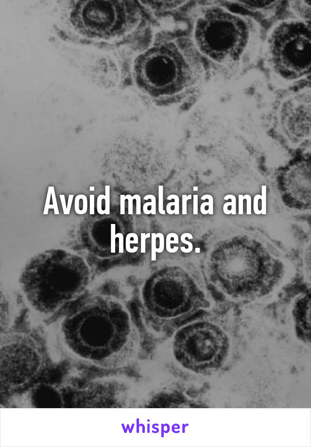 Avoid malaria and herpes.