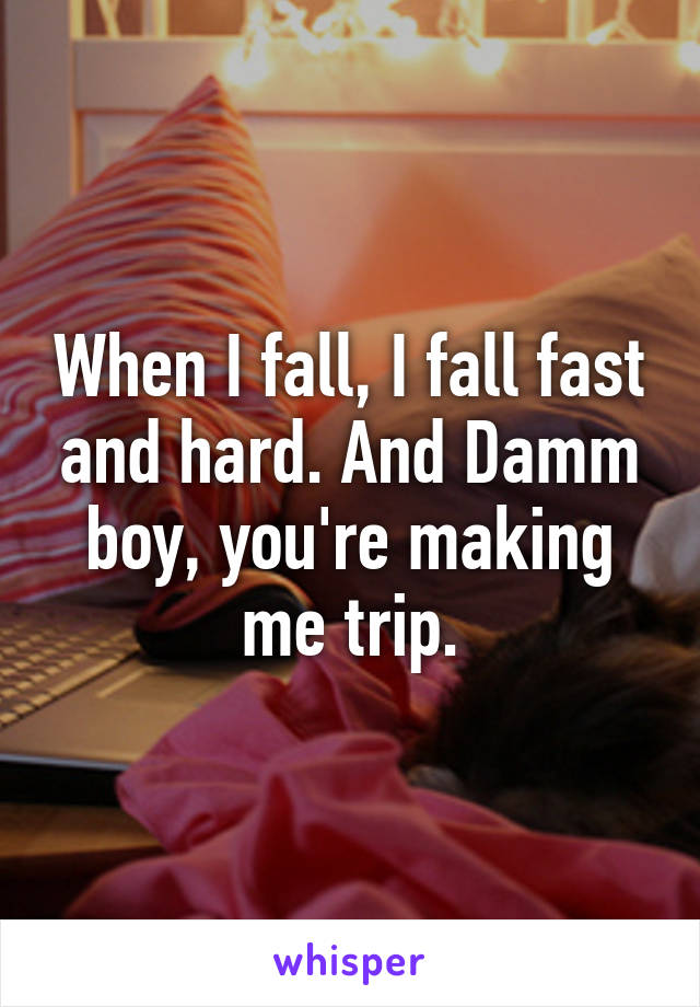 When I fall, I fall fast and hard. And Damm boy, you're making me trip.