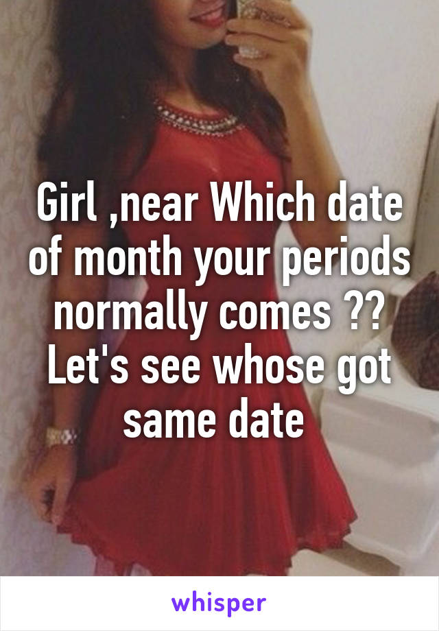 Girl ,near Which date of month your periods normally comes ?? Let's see whose got same date 