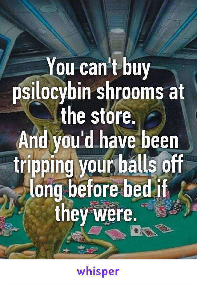 You can't buy psilocybin shrooms at the store.
And you'd have been tripping your balls off long before bed if they were. 