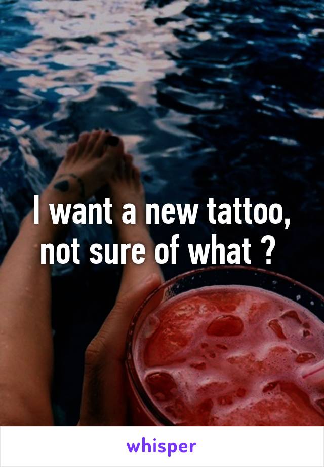 I want a new tattoo, not sure of what ? 