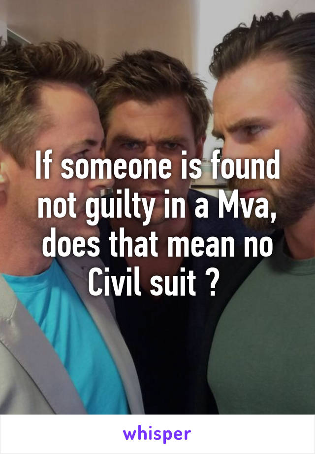 If someone is found not guilty in a Mva, does that mean no
Civil suit ? 