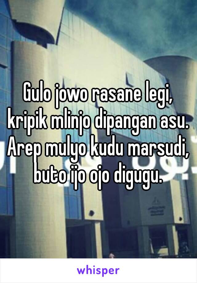 Gulo jowo rasane legi,
kripik mlinjo dipangan asu.
Arep mulyo kudu marsudi,
buto ijo ojo digugu.