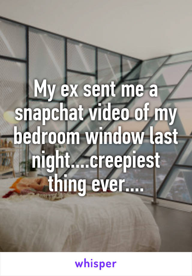 My ex sent me a snapchat video of my bedroom window last night....creepiest thing ever....