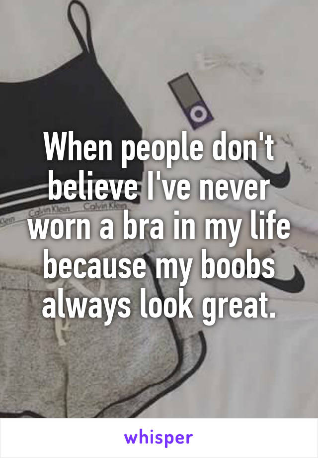 When people don't believe I've never worn a bra in my life because my boobs always look great.