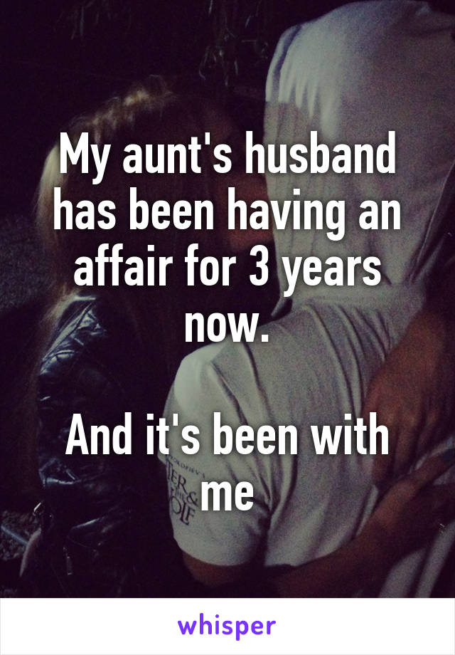 My aunt's husband has been having an affair for 3 years now.

And it's been with me