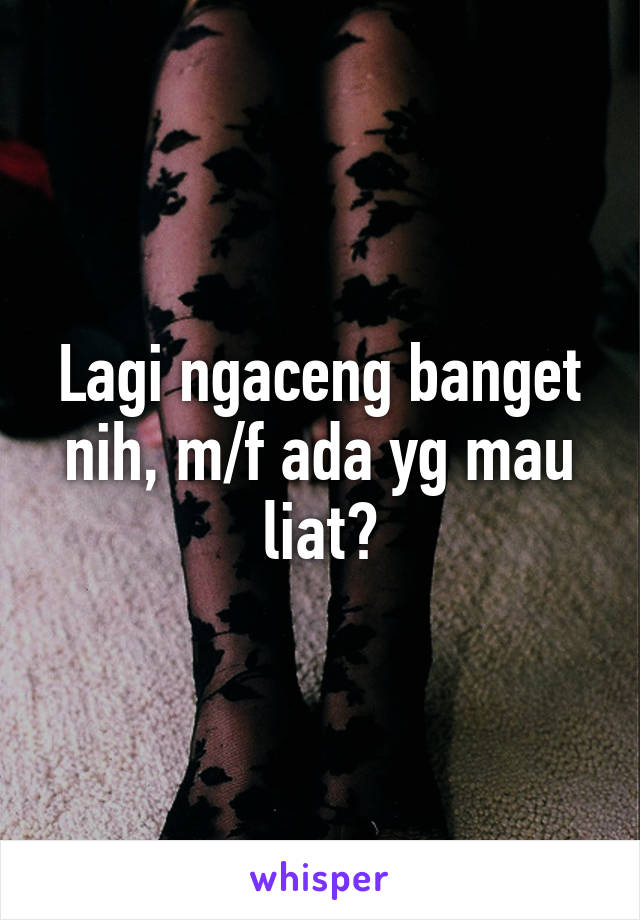 Lagi ngaceng banget nih, m/f ada yg mau liat?