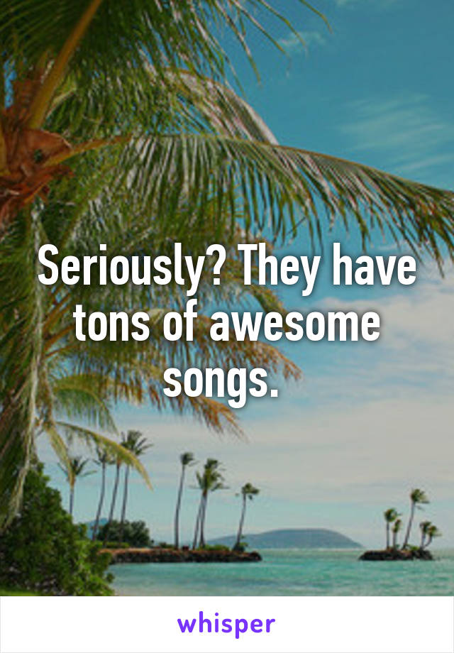 Seriously? They have tons of awesome songs. 