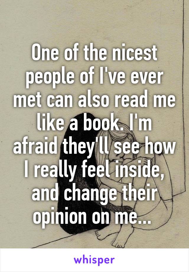 One of the nicest people of I've ever met can also read me like a book. I'm afraid they'll see how I really feel inside, and change their opinion on me... 