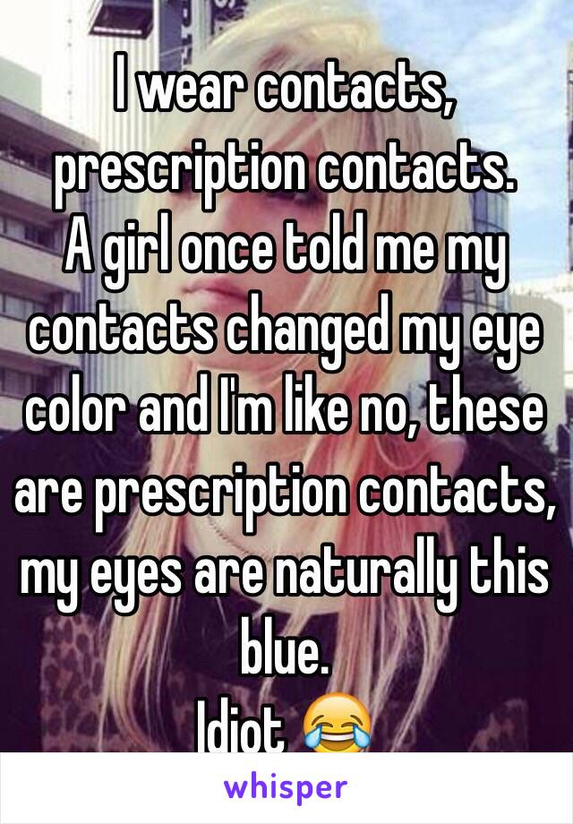 I wear contacts, prescription contacts.
A girl once told me my contacts changed my eye color and I'm like no, these are prescription contacts, my eyes are naturally this blue.
Idiot 😂