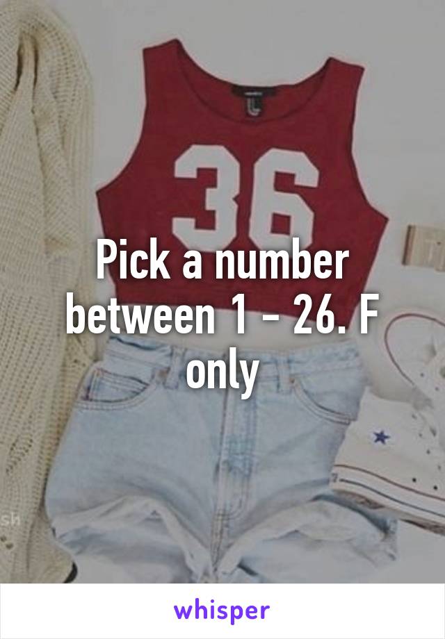 Pick a number between 1 - 26. F only