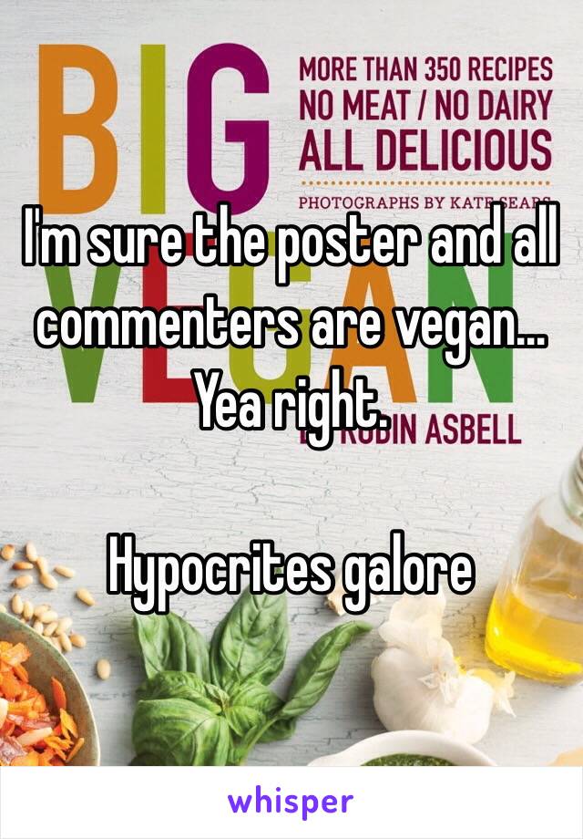 I'm sure the poster and all commenters are vegan... Yea right.

Hypocrites galore