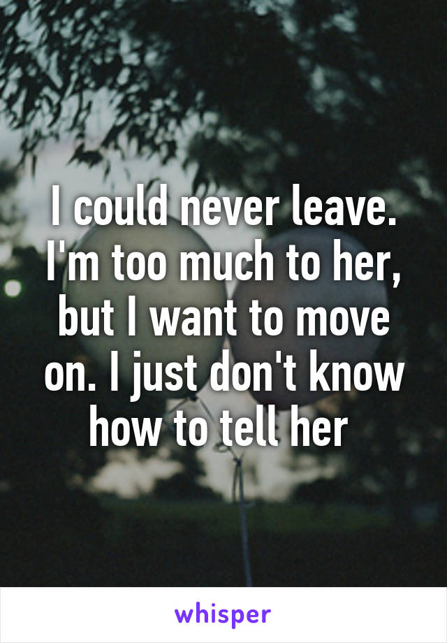 I could never leave. I'm too much to her, but I want to move on. I just don't know how to tell her 