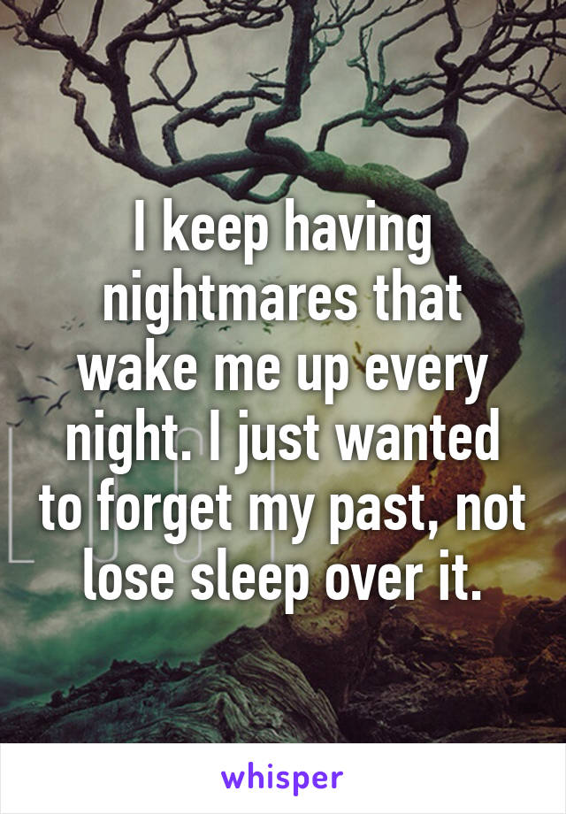 I keep having nightmares that wake me up every night. I just wanted to forget my past, not lose sleep over it.