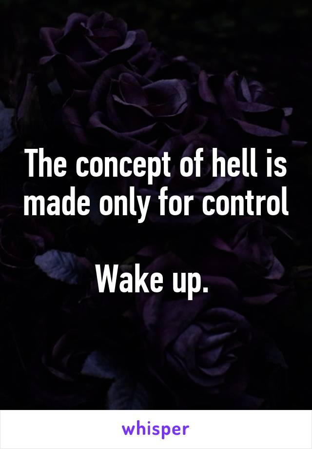 The concept of hell is made only for control

Wake up. 