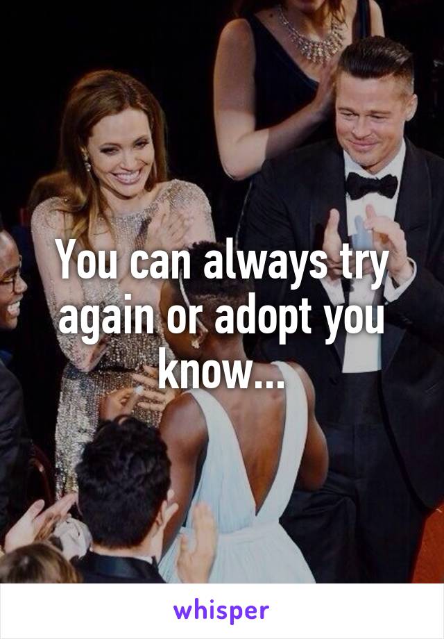 You can always try again or adopt you know...