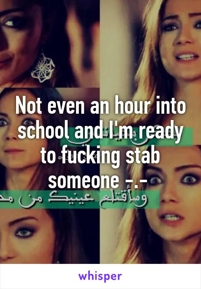 Not even an hour into school and I'm ready to fucking stab someone -.- 