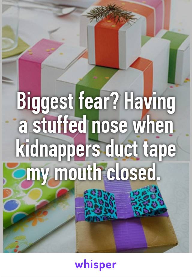 Biggest fear? Having a stuffed nose when kidnappers duct tape my mouth closed. 