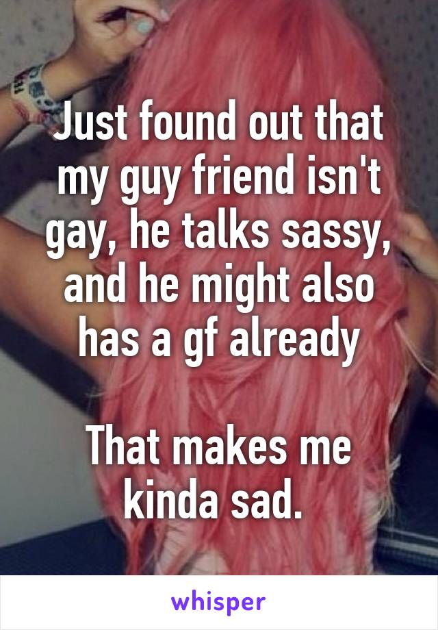 Just found out that my guy friend isn't gay, he talks sassy, and he might also has a gf already

That makes me kinda sad. 