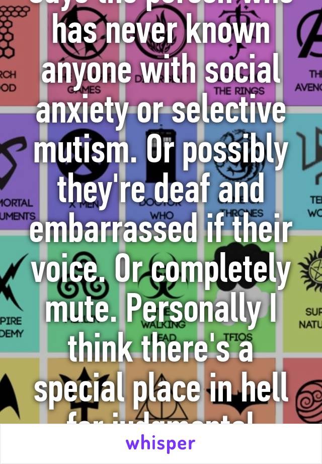 Says the person who has never known anyone with social anxiety or selective mutism. Or possibly they're deaf and embarrassed if their voice. Or completely mute. Personally I think there's a special place in hell for judgmental assholes.