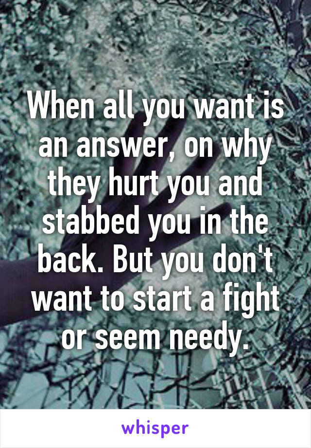 When all you want is an answer, on why they hurt you and stabbed you in the back. But you don't want to start a fight or seem needy.