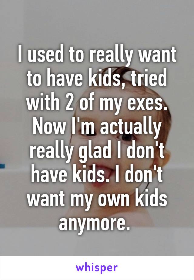 I used to really want to have kids, tried with 2 of my exes. Now I'm actually really glad I don't have kids. I don't want my own kids anymore. 