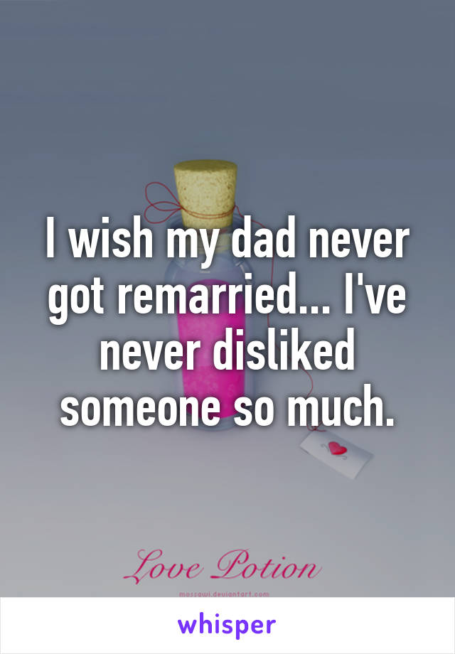 I wish my dad never got remarried... I've never disliked someone so much.