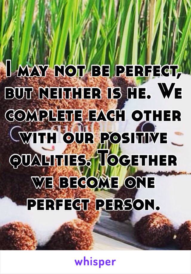 I may not be perfect, but neither is he. We complete each other with our positive qualities. Together we become one perfect person. 