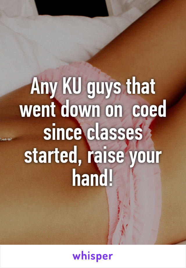 Any KU guys that went down on  coed since classes started, raise your hand!