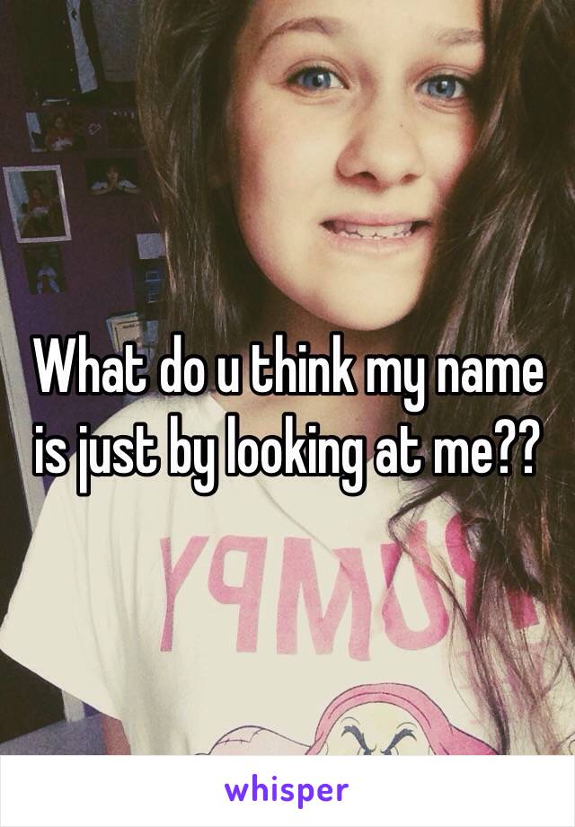 What do u think my name is just by looking at me??